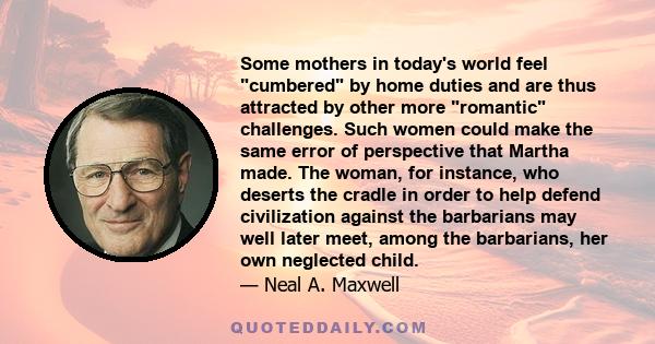 Some mothers in today's world feel cumbered by home duties and are thus attracted by other more romantic challenges. Such women could make the same error of perspective that Martha made. The woman, for instance, who