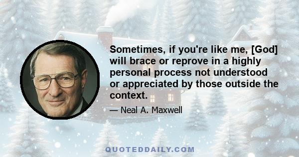 Sometimes, if you're like me, [God] will brace or reprove in a highly personal process not understood or appreciated by those outside the context.