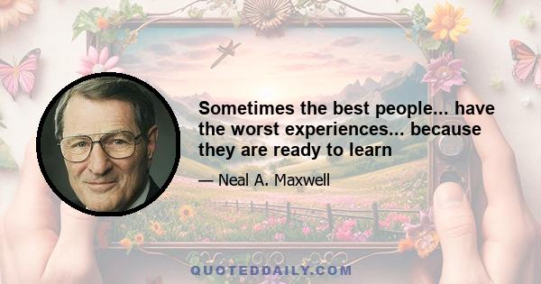 Sometimes the best people... have the worst experiences... because they are ready to learn