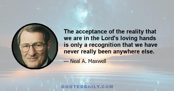 The acceptance of the reality that we are in the Lord's loving hands is only a recognition that we have never really been anywhere else.