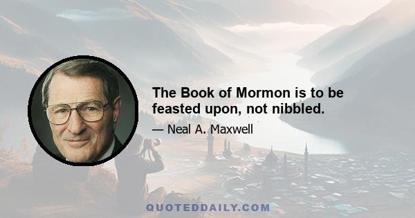 The Book of Mormon is to be feasted upon, not nibbled.