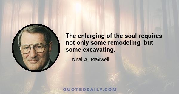 The enlarging of the soul requires not only some remodeling, but some excavating.