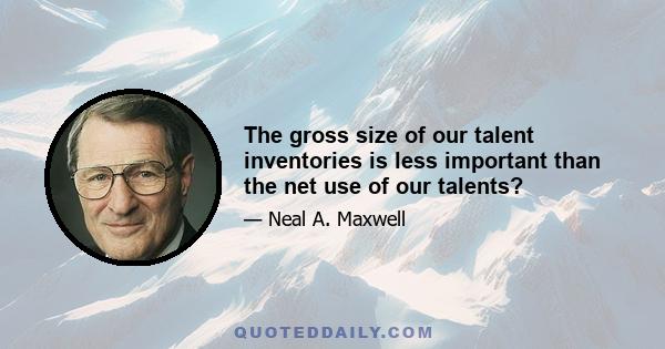 The gross size of our talent inventories is less important than the net use of our talents?