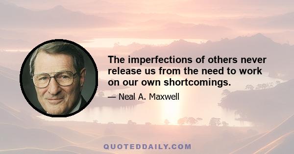 The imperfections of others never release us from the need to work on our own shortcomings.