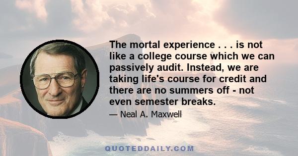 The mortal experience . . . is not like a college course which we can passively audit. Instead, we are taking life's course for credit and there are no summers off - not even semester breaks.