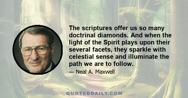 The scriptures offer us so many doctrinal diamonds. And when the light of the Spirit plays upon their several facets, they sparkle with celestial sense and illuminate the path we are to follow.