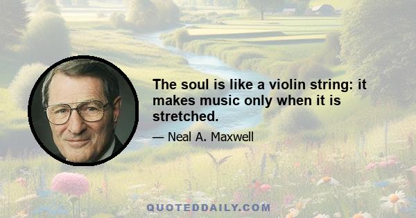 The soul is like a violin string: it makes music only when it is stretched.