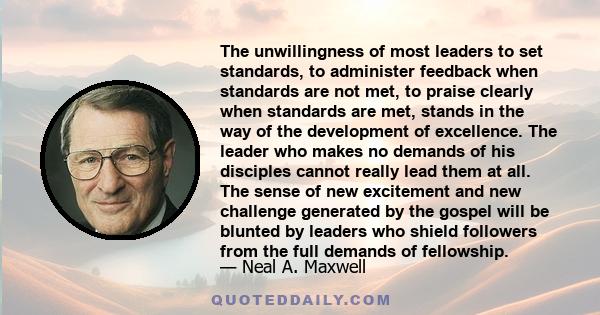 The unwillingness of most leaders to set standards, to administer feedback when standards are not met, to praise clearly when standards are met, stands in the way of the development of excellence. The leader who makes