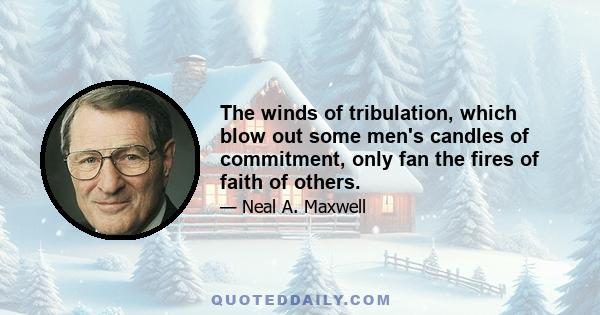 The winds of tribulation, which blow out some men's candles of commitment, only fan the fires of faith of others.