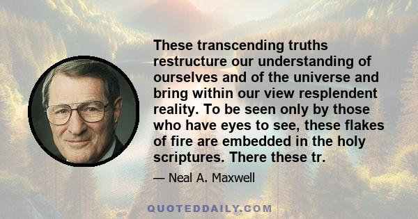 These transcending truths restructure our understanding of ourselves and of the universe and bring within our view resplendent reality. To be seen only by those who have eyes to see, these flakes of fire are embedded in 