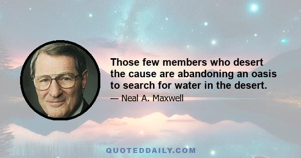 Those few members who desert the cause are abandoning an oasis to search for water in the desert.