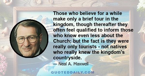 Those who believe for a while make only a brief tour in the kingdom, though thereafter they often feel qualified to inform those who know even less about the Church; but the fact is they were really only tourists - not