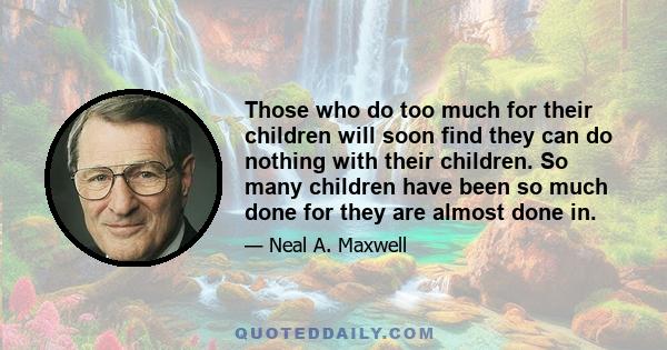 Those who do too much for their children will soon find they can do nothing with their children. So many children have been so much done for they are almost done in.