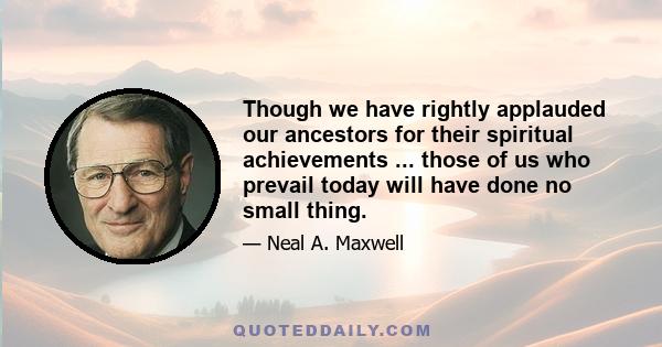 Though we have rightly applauded our ancestors for their spiritual achievements ... those of us who prevail today will have done no small thing.