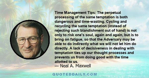 Time Management Tips: The perpetual processing of the same temptation is both dangerous and time-wasting. Cycling and recycling the same temptation (instead of rejecting such blandishment out of hand) is not only to