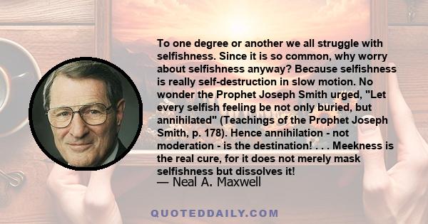 To one degree or another we all struggle with selfishness. Since it is so common, why worry about selfishness anyway? Because selfishness is really self-destruction in slow motion. No wonder the Prophet Joseph Smith