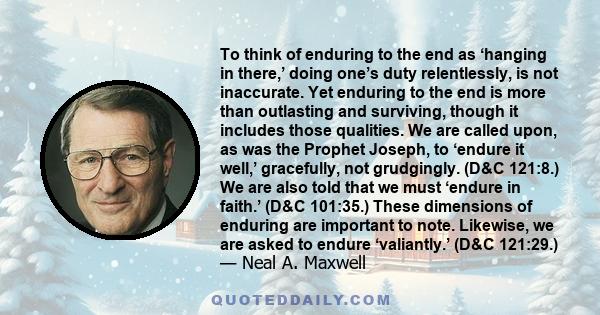 To think of enduring to the end as ‘hanging in there,’ doing one’s duty relentlessly, is not inaccurate. Yet enduring to the end is more than outlasting and surviving, though it includes those qualities. We are called