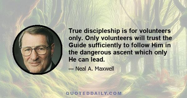 True discipleship is for volunteers only. Only volunteers will trust the Guide sufficiently to follow Him in the dangerous ascent which only He can lead.