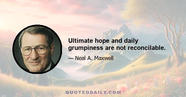 Ultimate hope and daily grumpiness are not reconcilable.