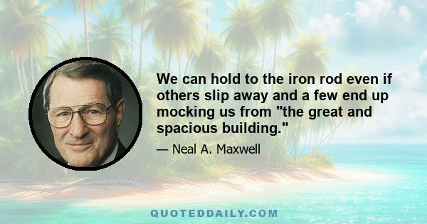 We can hold to the iron rod even if others slip away and a few end up mocking us from the great and spacious building.