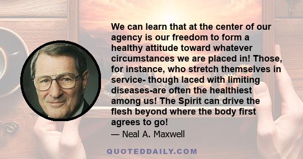 We can learn that at the center of our agency is our freedom to form a healthy attitude toward whatever circumstances we are placed in! Those, for instance, who stretch themselves in service- though laced with limiting