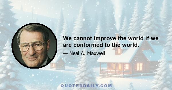 We cannot improve the world if we are conformed to the world.