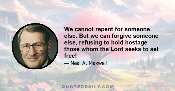 We cannot repent for someone else. But we can forgive someone else, refusing to hold hostage those whom the Lord seeks to set free!