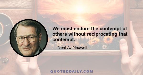 We must endure the contempt of others without reciprocating that contempt.