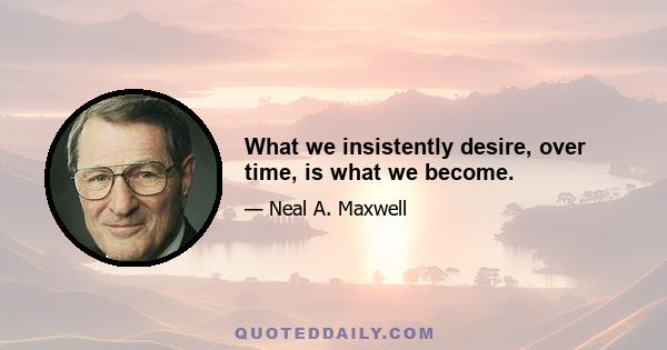 What we insistently desire, over time, is what we become.