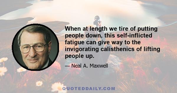 When at length we tire of putting people down, this self-inflicted fatigue can give way to the invigorating calisthenics of lifting people up.