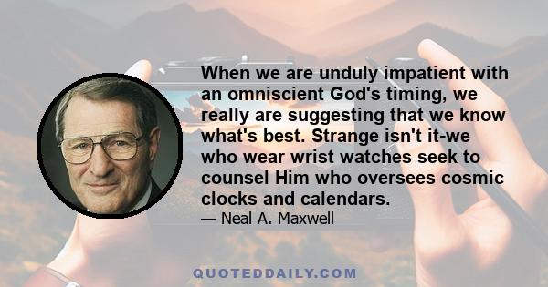 When we are unduly impatient with an omniscient God's timing, we really are suggesting that we know what's best. Strange isn't it-we who wear wrist watches seek to counsel Him who oversees cosmic clocks and calendars.