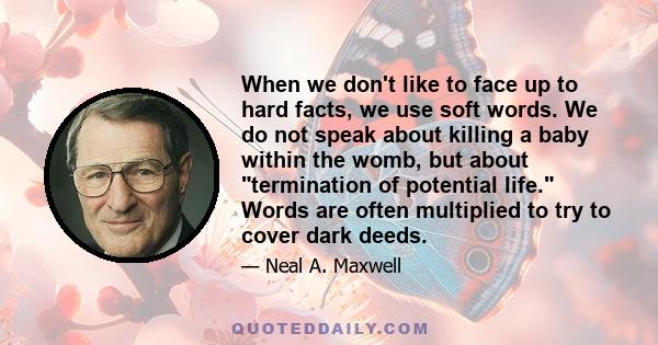 When we don't like to face up to hard facts, we use soft words. We do not speak about killing a baby within the womb, but about termination of potential life. Words are often multiplied to try to cover dark deeds.