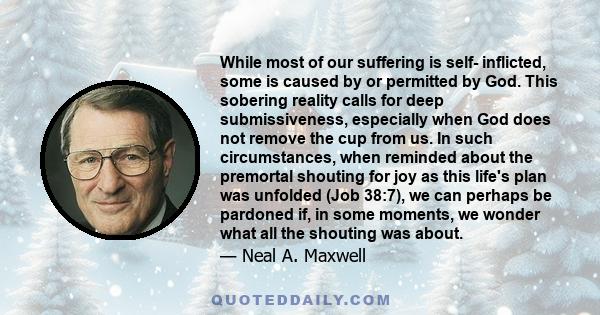 While most of our suffering is self- inflicted, some is caused by or permitted by God. This sobering reality calls for deep submissiveness, especially when God does not remove the cup from us. In such circumstances,