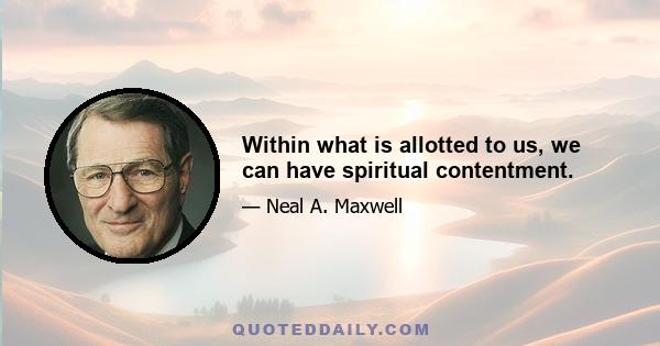 Within what is allotted to us, we can have spiritual contentment.