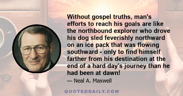 Without gospel truths, man's efforts to reach his goals are like the northbound explorer who drove his dog sled feverishly northward on an ice pack that was flowing southward - only to find himself farther from his