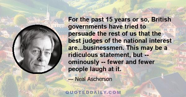 For the past 15 years or so, British governments have tried to persuade the rest of us that the best judges of the national interest are...businessmen. This may be a ridiculous statement, but -- ominously -- fewer and