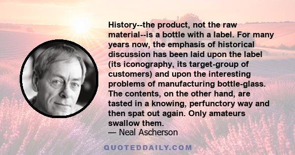 History--the product, not the raw material--is a bottle with a label. For many years now, the emphasis of historical discussion has been laid upon the label (its iconography, its target-group of customers) and upon the