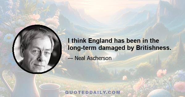 I think England has been in the long-term damaged by Britishness.