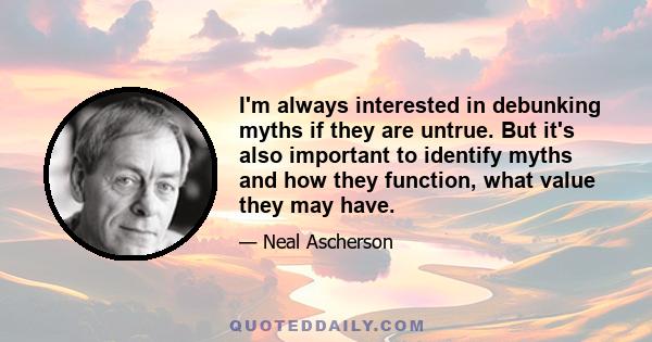 I'm always interested in debunking myths if they are untrue. But it's also important to identify myths and how they function, what value they may have.