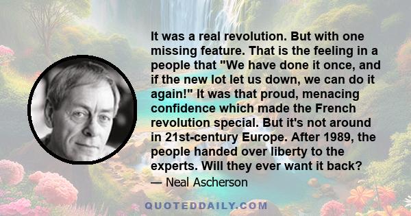 It was a real revolution. But with one missing feature. That is the feeling in a people that We have done it once, and if the new lot let us down, we can do it again! It was that proud, menacing confidence which made