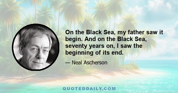 On the Black Sea, my father saw it begin. And on the Black Sea, seventy years on, I saw the beginning of its end.