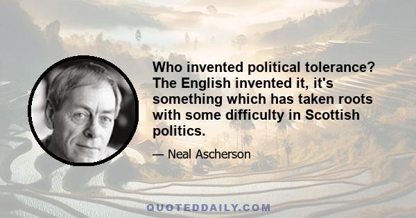 Who invented political tolerance? The English invented it, it's something which has taken roots with some difficulty in Scottish politics.