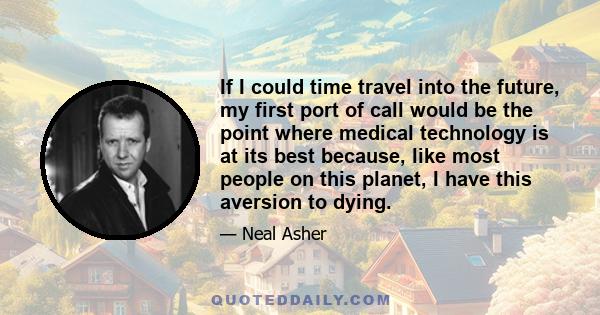 If I could time travel into the future, my first port of call would be the point where medical technology is at its best because, like most people on this planet, I have this aversion to dying.