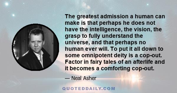 The greatest admission a human can make is that perhaps he does not have the intelligence, the vision, the grasp to fully understand the universe, and that perhaps no human ever will. To put it all down to some