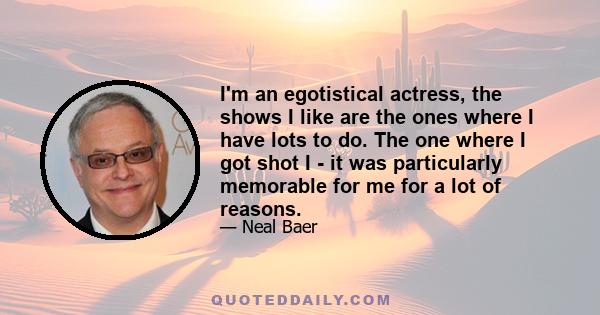 I'm an egotistical actress, the shows I like are the ones where I have lots to do. The one where I got shot I - it was particularly memorable for me for a lot of reasons.