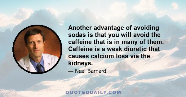 Another advantage of avoiding sodas is that you will avoid the caffeine that is in many of them. Caffeine is a weak diuretic that causes calcium loss via the kidneys.