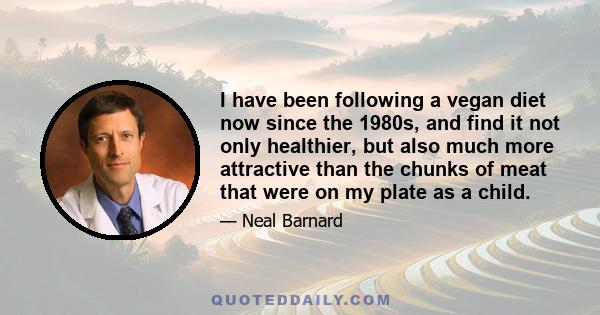 I have been following a vegan diet now since the 1980s, and find it not only healthier, but also much more attractive than the chunks of meat that were on my plate as a child.