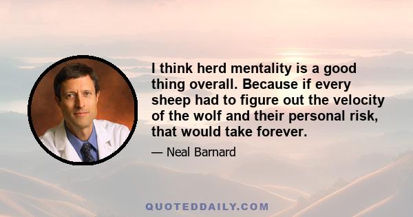 I think herd mentality is a good thing overall. Because if every sheep had to figure out the velocity of the wolf and their personal risk, that would take forever.