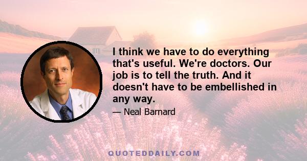 I think we have to do everything that's useful. We're doctors. Our job is to tell the truth. And it doesn't have to be embellished in any way.