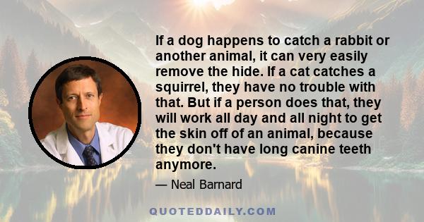 If a dog happens to catch a rabbit or another animal, it can very easily remove the hide. If a cat catches a squirrel, they have no trouble with that. But if a person does that, they will work all day and all night to